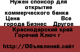 Нужен спонсор для открытие коммерческого банка › Цена ­ 200.000.000.00 - Все города Бизнес » Другое   . Краснодарский край,Горячий Ключ г.